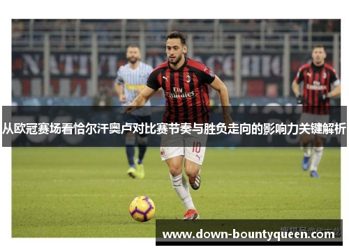 从欧冠赛场看恰尔汗奥卢对比赛节奏与胜负走向的影响力关键解析
