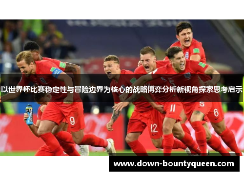 以世界杯比赛稳定性与冒险边界为核心的战略博弈分析新视角探索思考启示 以世界杯比赛稳定性与冒险边界为核心的战略博弈分析新视角探索思考启示