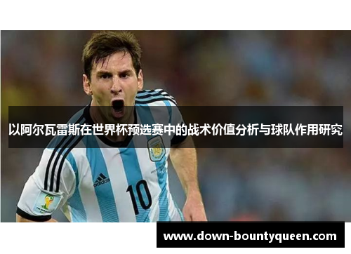 以阿尔瓦雷斯在世界杯预选赛中的战术价值分析与球队作用研究 以阿尔瓦雷斯在世界杯预选赛中的战术价值分析与球队作用研究