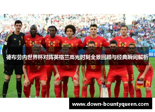 德布劳内世界杯对阵英格兰高光时刻全景回顾与经典瞬间解析 德布劳内世界杯对阵英格兰高光时刻全景回顾与经典瞬间解析