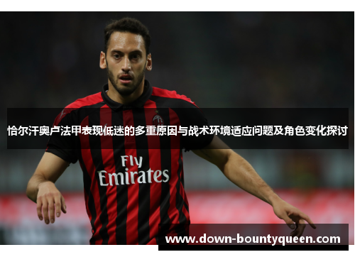 恰尔汗奥卢法甲表现低迷的多重原因与战术环境适应问题及角色变化探讨 恰尔汗奥卢法甲表现低迷的多重原因与战术环境适应问题及角色变化探讨