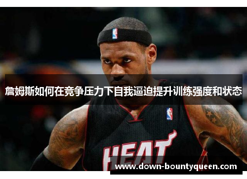 詹姆斯如何在竞争压力下自我逼迫提升训练强度和状态 詹姆斯如何在竞争压力下自我逼迫提升训练强度和状态