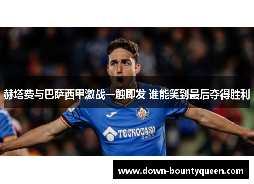 赫塔费与巴萨西甲激战一触即发 谁能笑到最后夺得胜利 赫塔费与巴萨西甲激战一触即发 谁能笑到最后夺得胜利