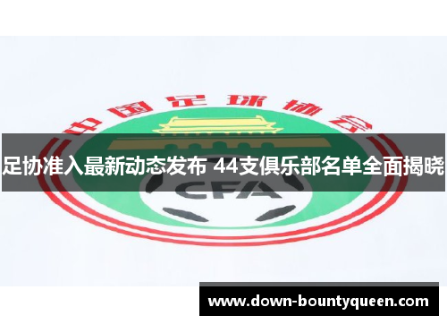 足协准入最新动态发布 44支俱乐部名单全面揭晓 足协准入最新动态发布 44支俱乐部名单全面揭晓