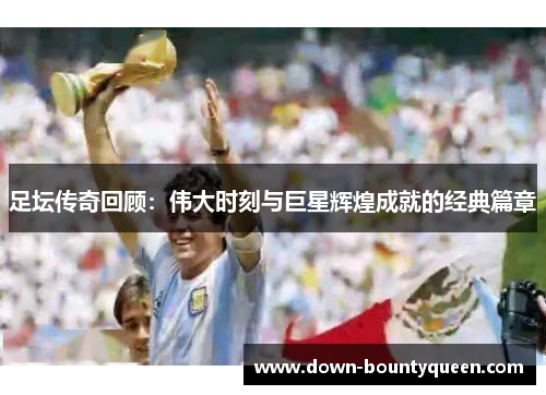 足坛传奇回顾:伟大时刻与巨星辉煌成就的经典篇章 足坛传奇回顾:伟大时刻与巨星辉煌成就的经典篇章