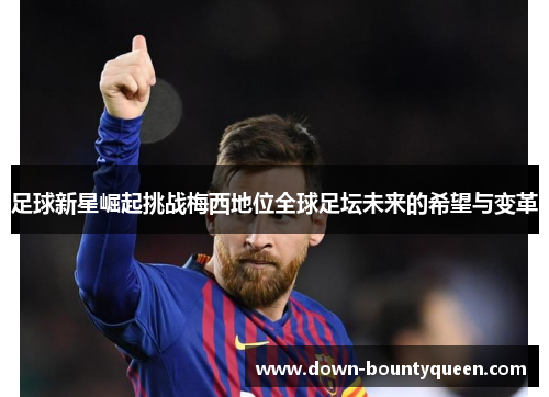 足球新星崛起挑战梅西地位全球足坛未来的希望与变革 足球新星崛起挑战梅西地位全球足坛未来的希望与变革