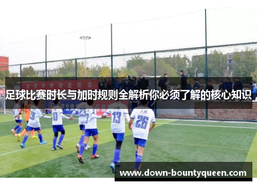 足球比赛时长与加时规则全解析你必须了解的核心知识