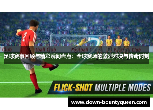 足球赛事回顾与精彩瞬间盘点:全球赛场的激烈对决与传奇时刻 足球赛事回顾与精彩瞬间盘点:全球赛场的激烈对决与传奇时刻