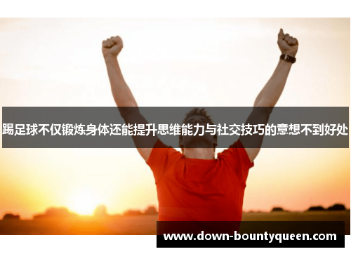 踢足球不仅锻炼身体还能提升思维能力与社交技巧的意想不到好处 踢足球不仅锻炼身体还能提升思维能力与社交技巧的意想不到好处