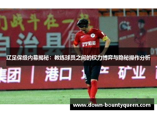 辽足保级内幕揭秘：教练球员之间的权力博弈与隐秘操作分析
