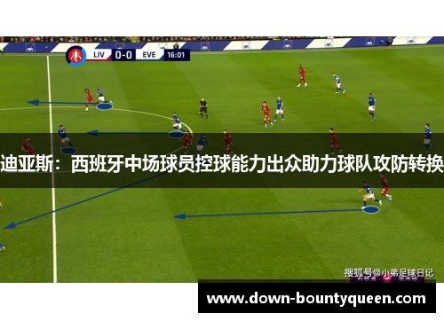 迪亚斯：西班牙中场球员控球能力出众助力球队攻防转换