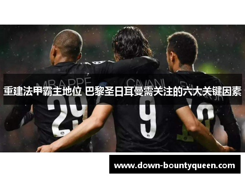 重建法甲霸主地位 巴黎圣日耳曼需关注的六大关键因素