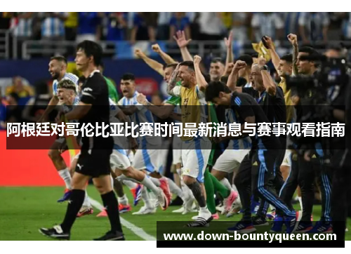 阿根廷对哥伦比亚比赛时间最新消息与赛事观看指南