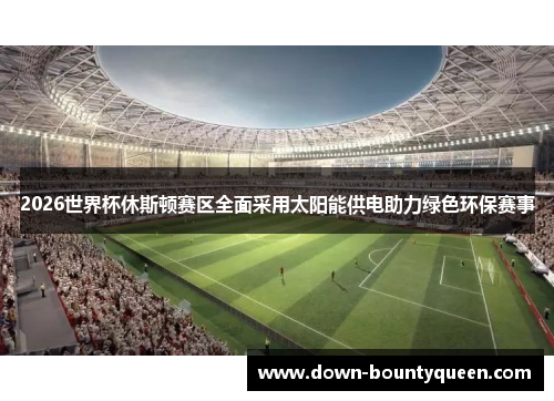 2026世界杯休斯顿赛区全面采用太阳能供电助力绿色环保赛事