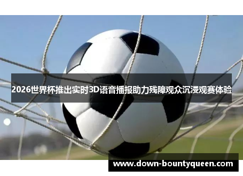 2026世界杯推出实时3D语音播报助力残障观众沉浸观赛体验