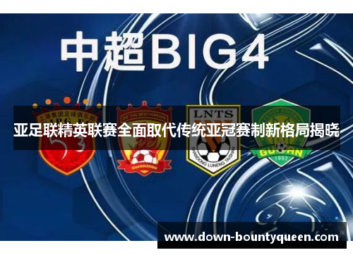 亚足联精英联赛全面取代传统亚冠赛制新格局揭晓 亚足联精英联赛全面取代传统亚冠赛制新格局揭晓