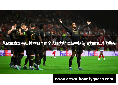 从欧冠赛场看贝林厄姆全面个人能力的顶级中场统治力展现时代共舞 从欧冠赛场看贝林厄姆全面个人能力的顶级中场统治力展现时代共舞