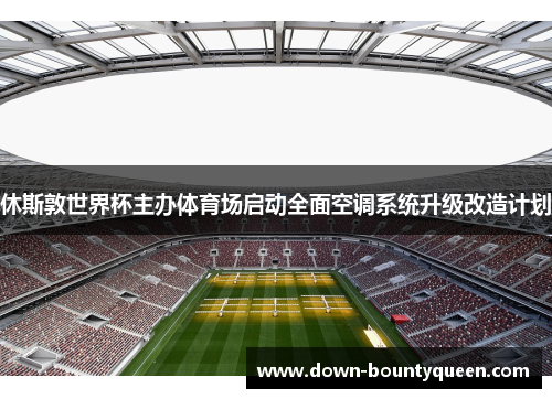 休斯敦世界杯主办体育场启动全面空调系统升级改造计划 休斯敦世界杯主办体育场启动全面空调系统升级改造计划