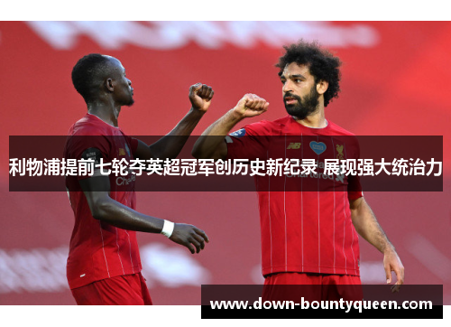 利物浦提前七轮夺英超冠军创历史新纪录 展现强大统治力