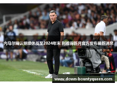 内马尔确认继续休战至2024年末 利雅得新月官方发布最新消息 内马尔确认继续休战至2024年末 利雅得新月官方发布最新消息