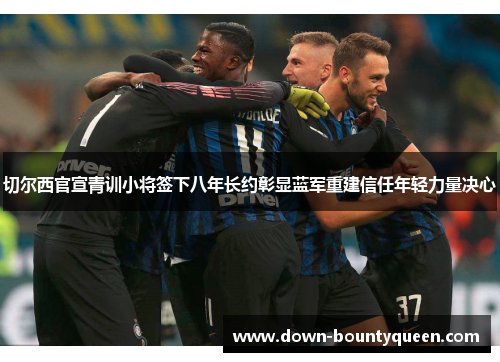 切尔西官宣青训小将签下八年长约彰显蓝军重建信任年轻力量决心