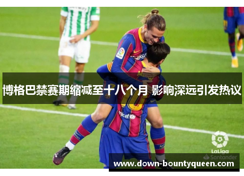 博格巴禁赛期缩减至十八个月 影响深远引发热议