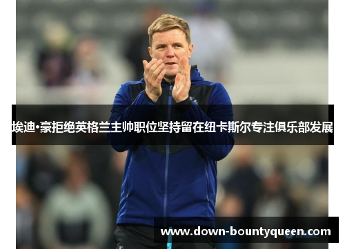 埃迪·豪拒绝英格兰主帅职位坚持留在纽卡斯尔专注俱乐部发展 埃迪·豪拒绝英格兰主帅职位坚持留在纽卡斯尔专注俱乐部发展