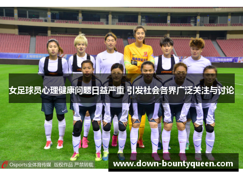 女足球员心理健康问题日益严重 引发社会各界广泛关注与讨论 女足球员心理健康问题日益严重 引发社会各界广泛关注与讨论