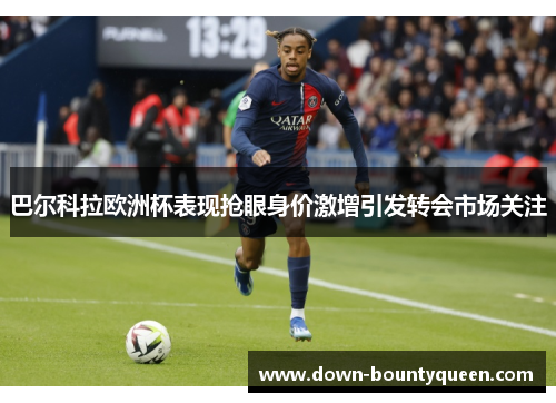 巴尔科拉欧洲杯表现抢眼身价激增引发转会市场关注