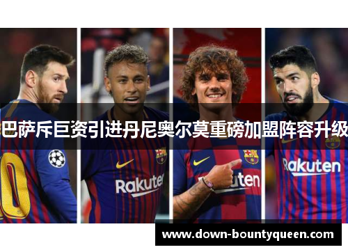 巴萨斥巨资引进丹尼奥尔莫重磅加盟阵容升级 巴萨斥巨资引进丹尼奥尔莫重磅加盟阵容升级