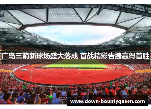 广岛三箭新球场盛大落成 首战精彩告捷赢得首胜 广岛三箭新球场盛大落成 首战精彩告捷赢得首胜