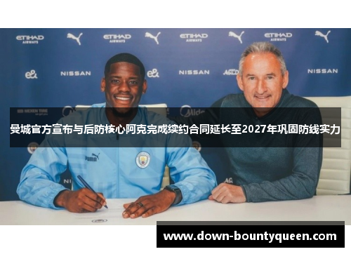曼城官方宣布与后防核心阿克完成续约合同延长至2027年巩固防线实力 曼城官方宣布与后防核心阿克完成续约合同延长至2027年巩固防线实力