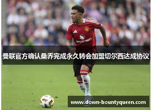曼联官方确认桑乔完成永久转会加盟切尔西达成协议 曼联官方确认桑乔完成永久转会加盟切尔西达成协议