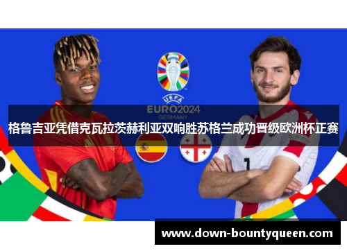 格鲁吉亚凭借克瓦拉茨赫利亚双响胜苏格兰成功晋级欧洲杯正赛 格鲁吉亚凭借克瓦拉茨赫利亚双响胜苏格兰成功晋级欧洲杯正赛