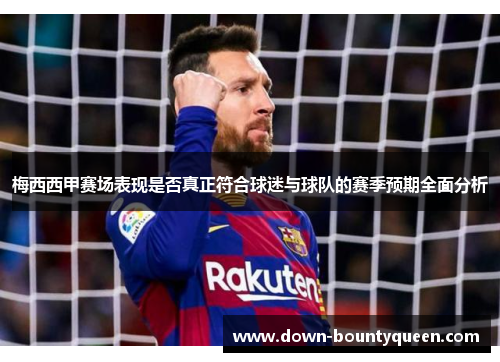 梅西西甲赛场表现是否真正符合球迷与球队的赛季预期全面分析