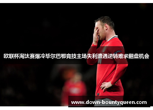 欧联杯淘汰赛爆冷毕尔巴鄂竞技主场失利遭遇逆转难求翻盘机会 欧联杯淘汰赛爆冷毕尔巴鄂竞技主场失利遭遇逆转难求翻盘机会