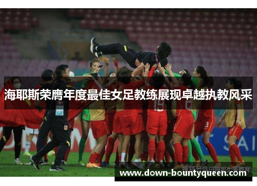 海耶斯荣膺年度最佳女足教练展现卓越执教风采 海耶斯荣膺年度最佳女足教练展现卓越执教风采