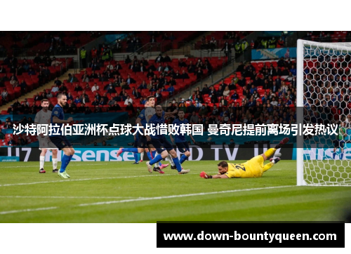 沙特阿拉伯亚洲杯点球大战惜败韩国 曼奇尼提前离场引发热议 沙特阿拉伯亚洲杯点球大战惜败韩国 曼奇尼提前离场引发热议