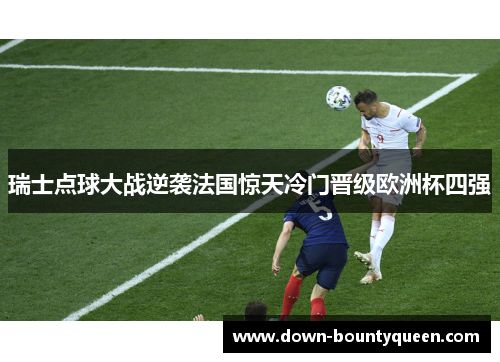 瑞士点球大战逆袭法国惊天冷门晋级欧洲杯四强 瑞士点球大战逆袭法国惊天冷门晋级欧洲杯四强