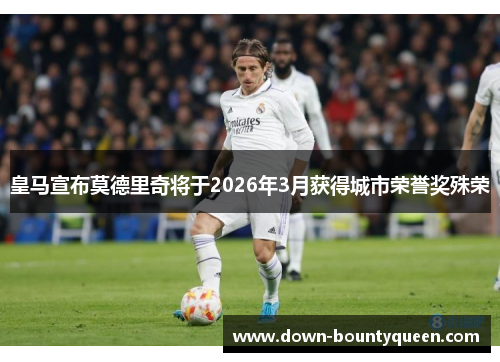 皇马宣布莫德里奇将于2026年3月获得城市荣誉奖殊荣
