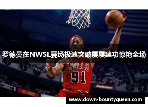 罗德曼在NWSL赛场极速突破屡屡建功惊艳全场 罗德曼在NWSL赛场极速突破屡屡建功惊艳全场