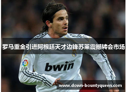 罗马重金引进阿根廷天才边锋苏莱震撼转会市场 罗马重金引进阿根廷天才边锋苏莱震撼转会市场