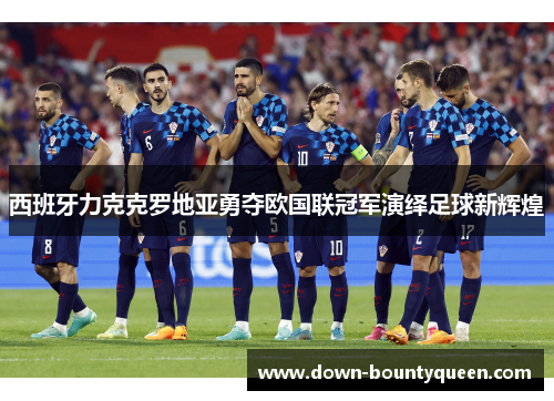 西班牙力克克罗地亚勇夺欧国联冠军演绎足球新辉煌 西班牙力克克罗地亚勇夺欧国联冠军演绎足球新辉煌