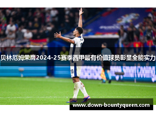 贝林厄姆荣膺2024-25赛季西甲最有价值球员彰显全能实力 贝林厄姆荣膺2024-25赛季西甲最有价值球员彰显全能实力