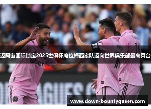 迈阿密国际锁定2025世俱杯席位梅西率队迈向世界俱乐部最高舞台 迈阿密国际锁定2025世俱杯席位梅西率队迈向世界俱乐部最高舞台