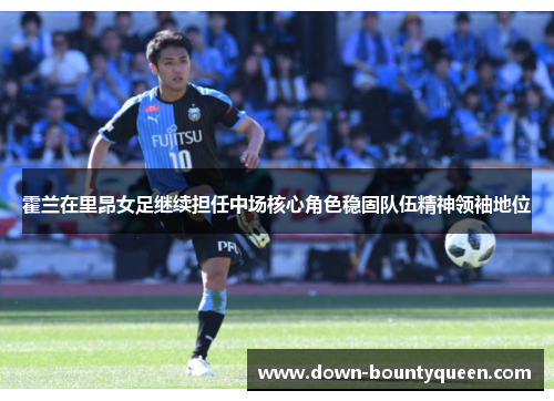 霍兰在里昂女足继续担任中场核心角色稳固队伍精神领袖地位