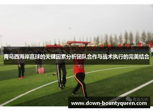 青岛西海岸赢球的关键因素分析团队合作与战术执行的完美结合