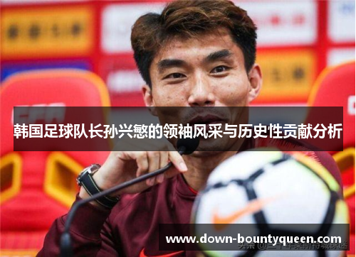 韩国足球队长孙兴慜的领袖风采与历史性贡献分析