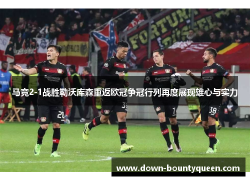 马竞2-1战胜勒沃库森重返欧冠争冠行列再度展现雄心与实力