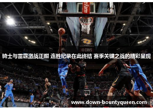 骑士与雷霆激战正酣 连胜纪录在此终结 赛季关键之战的精彩呈现